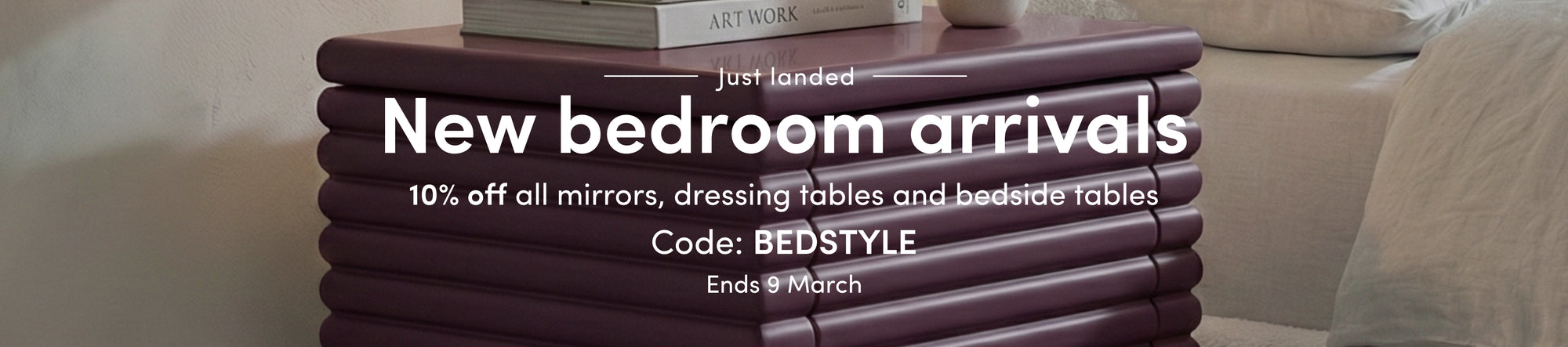 New bedroom arrivals. 10% off all mirrors, dressing tables and bedside tables. Code: BEDSTYLE